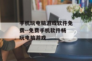 手机玩电脑游戏软件免费--免费手机软件畅玩电脑游戏