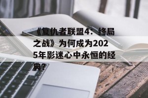 《复仇者联盟4：终局之战》为何成为2025年影迷心中永恒的经典？