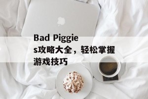 Bad Piggies攻略大全，轻松掌握游戏技巧