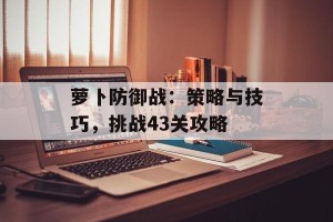 萝卜防御战：策略与技巧，挑战43关攻略
