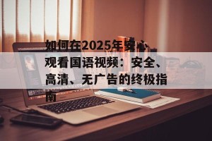如何在2025年安心观看国语视频：安全、高清、无广告的终极指南