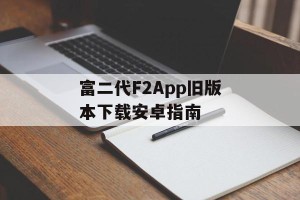富二代F2App旧版本下载安卓指南