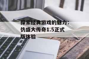 探索经典游戏的魅力：仿盛大传奇1.5正式版体验