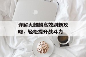 详解火麒麟高效刷新攻略，轻松提升战斗力