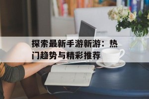 探索最新手游新游：热门趋势与精彩推荐