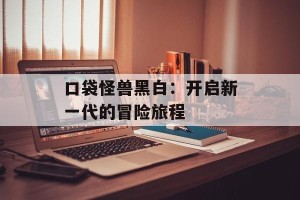 口袋怪兽黑白：开启新一代的冒险旅程