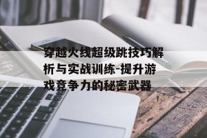穿越火线超级跳技巧解析与实战训练-提升游戏竞争力的秘密武器