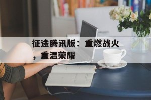 征途腾讯版：重燃战火，重温荣耀