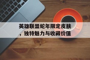 英雄联盟蛇年限定皮肤，独特魅力与收藏价值