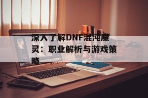 深入了解DNF混沌魔灵：职业解析与游戏策略