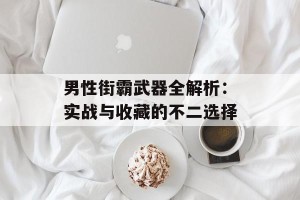 男性街霸武器全解析：实战与收藏的不二选择