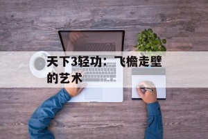 天下3轻功：飞檐走壁的艺术