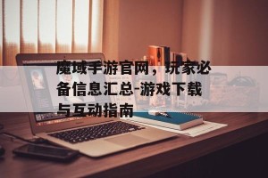 魔域手游官网，玩家必备信息汇总-游戏下载与互动指南