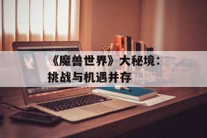 《魔兽世界》大秘境：挑战与机遇并存