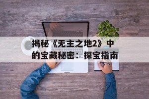 揭秘《无主之地2》中的宝藏秘密：探宝指南