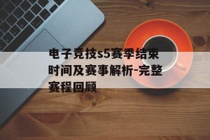 电子竞技s5赛季结束时间及赛事解析-完整赛程回顾