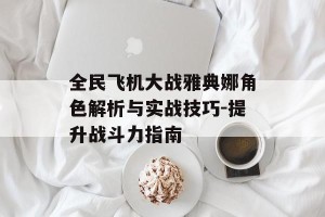 全民飞机大战雅典娜角色解析与实战技巧-提升战斗力指南