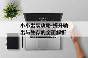 小小出装攻略-提升输出与生存的全面解析