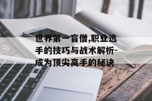 世界第一盲僧,职业选手的技巧与战术解析-成为顶尖高手的秘诀