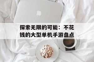 探索无限的可能：不花钱的大型单机手游盘点