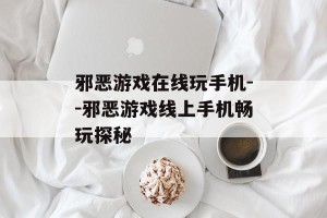 邪恶游戏在线玩手机--邪恶游戏线上手机畅玩探秘