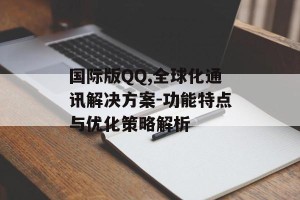 国际版QQ,全球化通讯解决方案-功能特点与优化策略解析