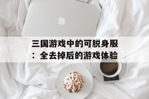 三国游戏中的可脱身服：全去掉后的游戏体验