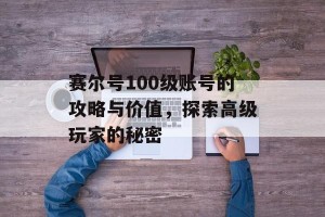 赛尔号100级账号的攻略与价值，探索高级玩家的秘密