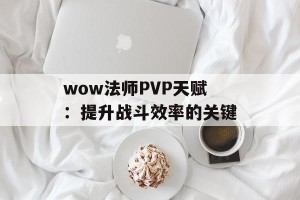 wow法师PVP天赋：提升战斗效率的关键