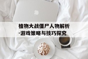 植物大战僵尸人物解析-游戏策略与技巧探究