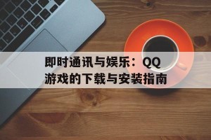 即时通讯与娱乐：QQ游戏的下载与安装指南
