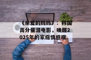 《亲爱的妈妈》：韩国高分催泪电影，唤醒2025年的家庭情感观