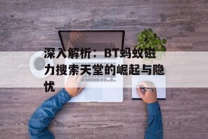 深入解析：BT蚂蚁磁力搜索天堂的崛起与隐忧