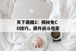 天下霸图2：揭秘免CD技巧，提升战斗效率