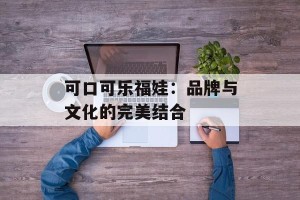 可口可乐福娃：品牌与文化的完美结合