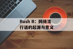 Rush B：网络流行语的起源与意义
