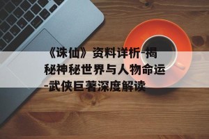 《诛仙》资料详析-揭秘神秘世界与人物命运-武侠巨著深度解读
