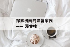 探索漫画的温馨家园 —— 漫客栈