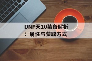 DNF天10装备解析：属性与获取方式