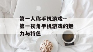 第一人称手机游戏--第一视角手机游戏的魅力与特色