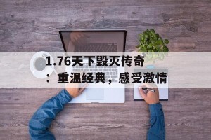 1.76天下毁灭传奇：重温经典，感受激情
