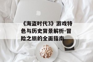 《海盗时代3》游戏特色与历史背景解析-冒险之旅的全面指南