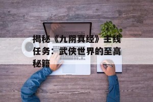 揭秘《九阴真经》主线任务：武侠世界的至高秘籍