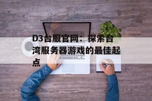 D3台服官网：探索台湾服务器游戏的最佳起点