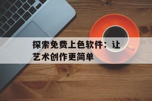 探索免费上色软件：让艺术创作更简单