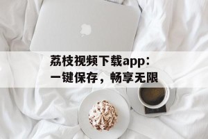 荔枝视频下载app：一键保存，畅享无限