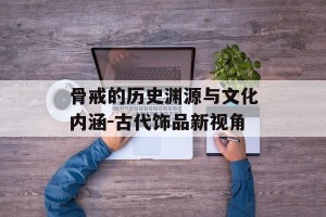 骨戒的历史渊源与文化内涵-古代饰品新视角