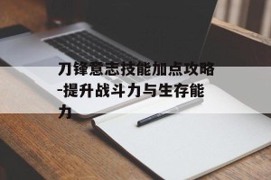 刀锋意志技能加点攻略-提升战斗力与生存能力