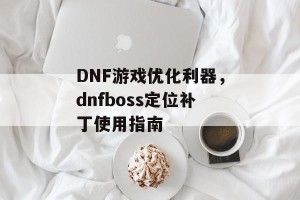 DNF游戏优化利器，dnfboss定位补丁使用指南