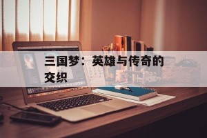 三国梦：英雄与传奇的交织